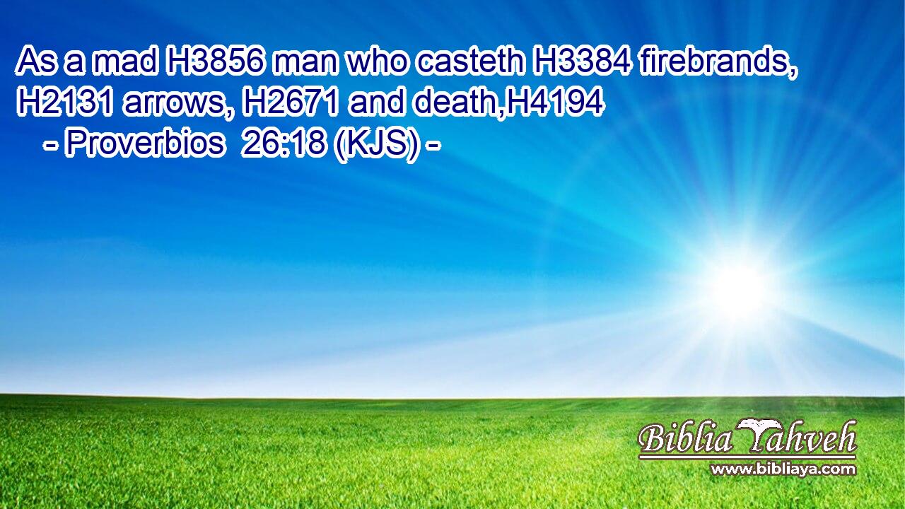As a mad H3856 man who casteth H3384 firebrands, H2131 arrows, H2671 and death,H4194