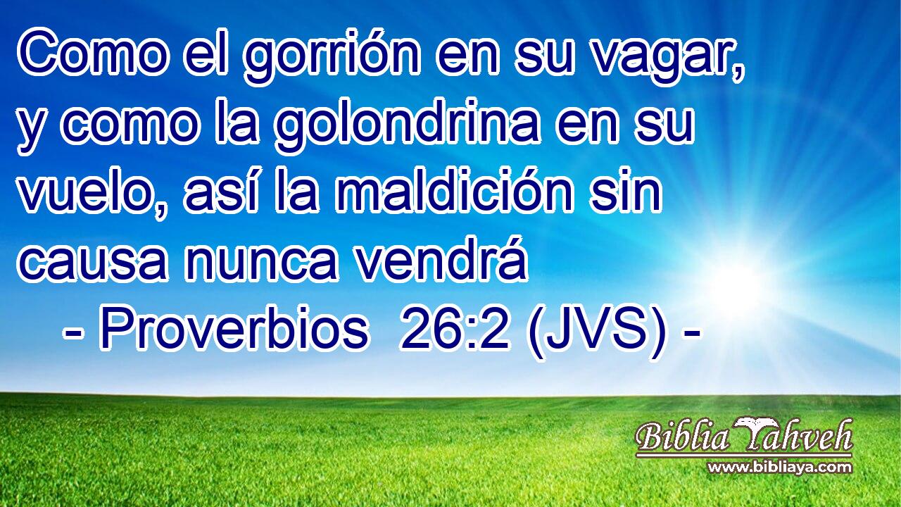 Como el gorrión en su vagar, y como la golondrina en su vuelo, así la maldición sin causa nunca vendrá