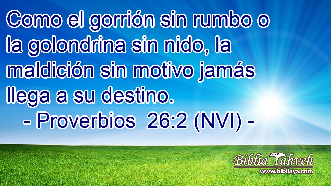  Como el gorrión sin rumbo o la golondrina sin nido, la maldición sin motivo jamás llega a su destino. 