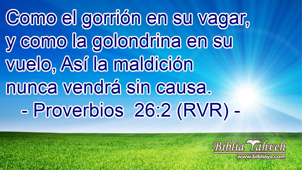 Como el gorrión en su vagar, y como la golondrina en su vuelo, Así la maldición nunca vendrá sin causa.