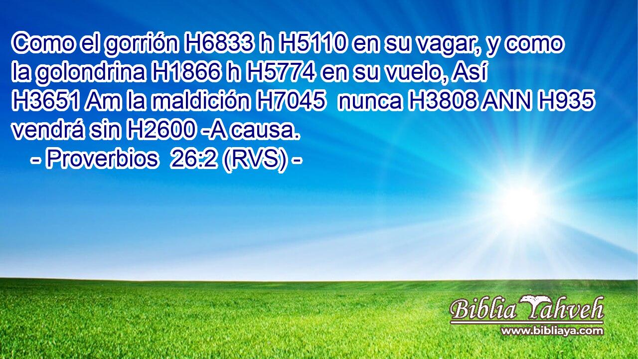 Como el gorrión H6833 h H5110 en su vagar, y como la golondrina H1866 h H5774 en su vuelo, Así H3651 Am la maldición H7045  nunca H3808 ANN H935 vendrá sin H2600 -A causa. 