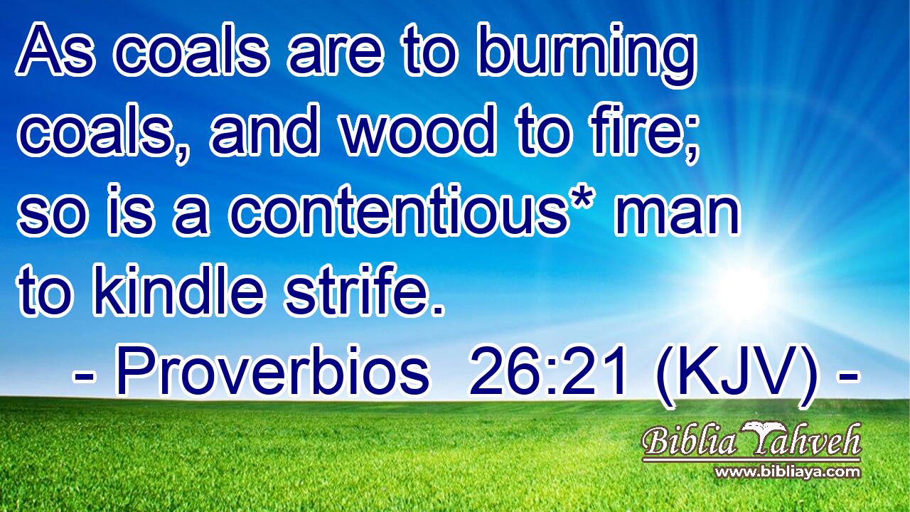 As coals are to burning coals, and wood to fire; so is a contentious* man to kindle strife.