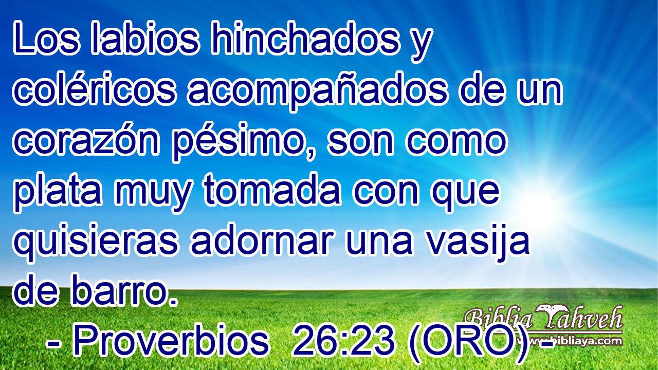  Los labios hinchados y coléricos acompañados de un corazón pésimo, son como plata muy tomada con que quisieras adornar una vasija de barro. 