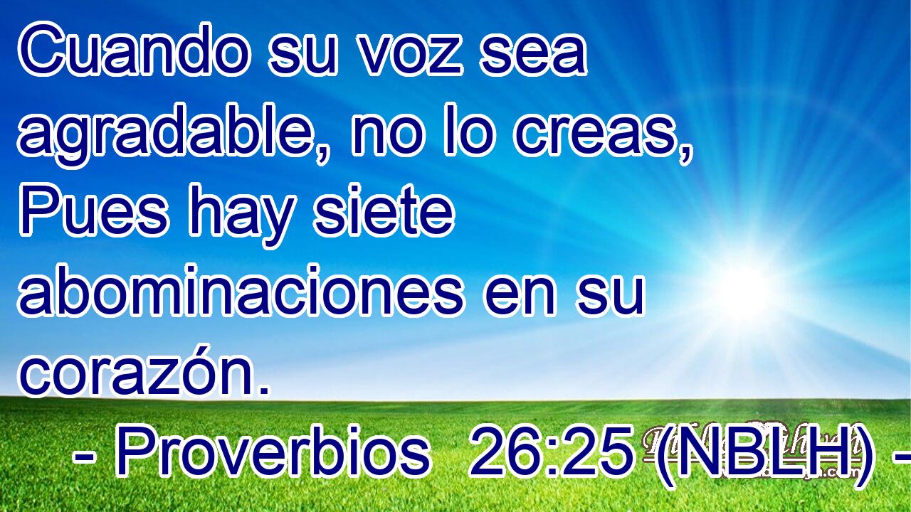  Cuando su voz sea agradable, no lo creas, Pues hay siete abominaciones en su corazón. 