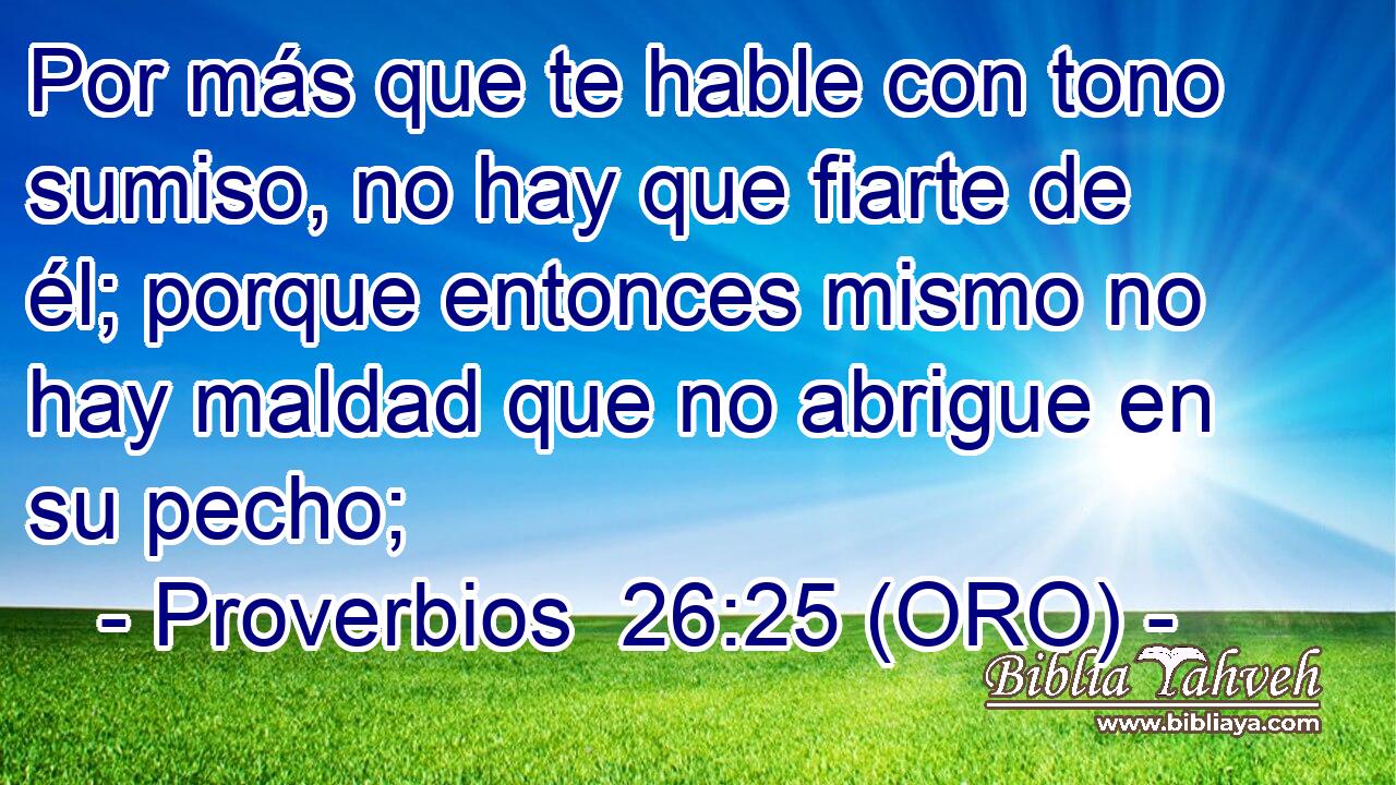  Por más que te hable con tono sumiso, no hay que fiarte de él; porque entonces mismo no hay maldad que no abrigue en su pecho; 