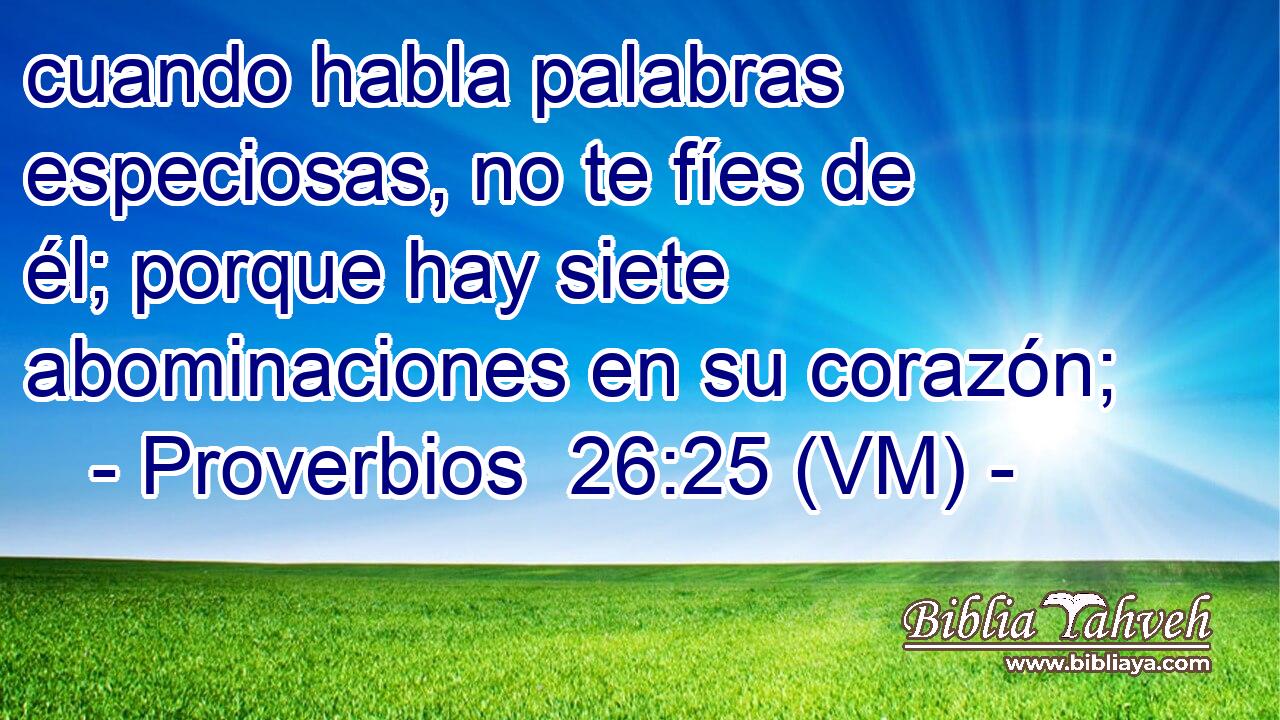  cuando habla palabras especiosas, no te fíes de él; porque hay siete abominaciones en su corazón; 