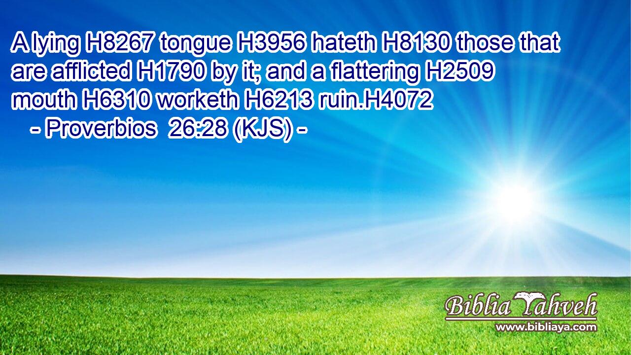 A lying H8267 tongue H3956 hateth H8130 those that are afflicted H1790 by it; and a flattering H2509 mouth H6310 worketh H6213 ruin.H4072