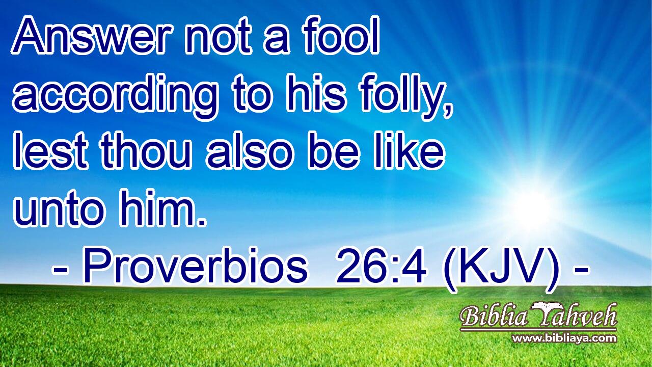 Answer not a fool according to his folly, lest thou also be like unto him.