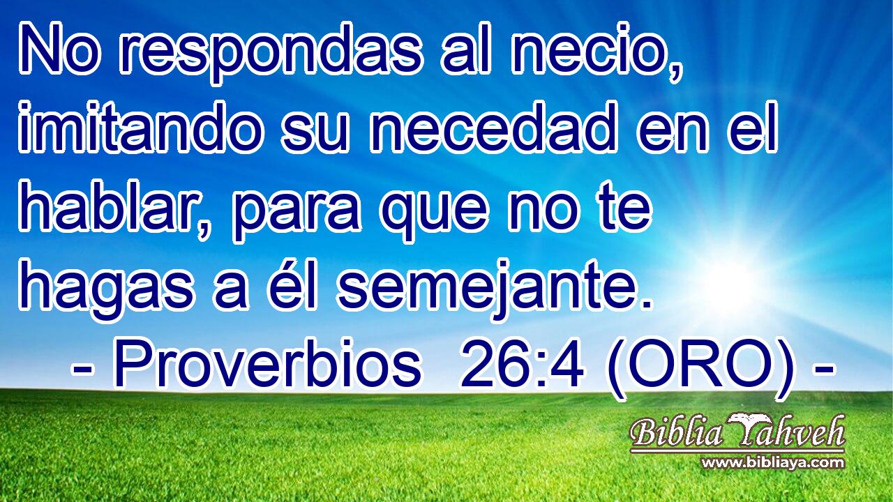  No respondas al necio, imitando su necedad en el hablar, para que no te hagas a él semejante. 