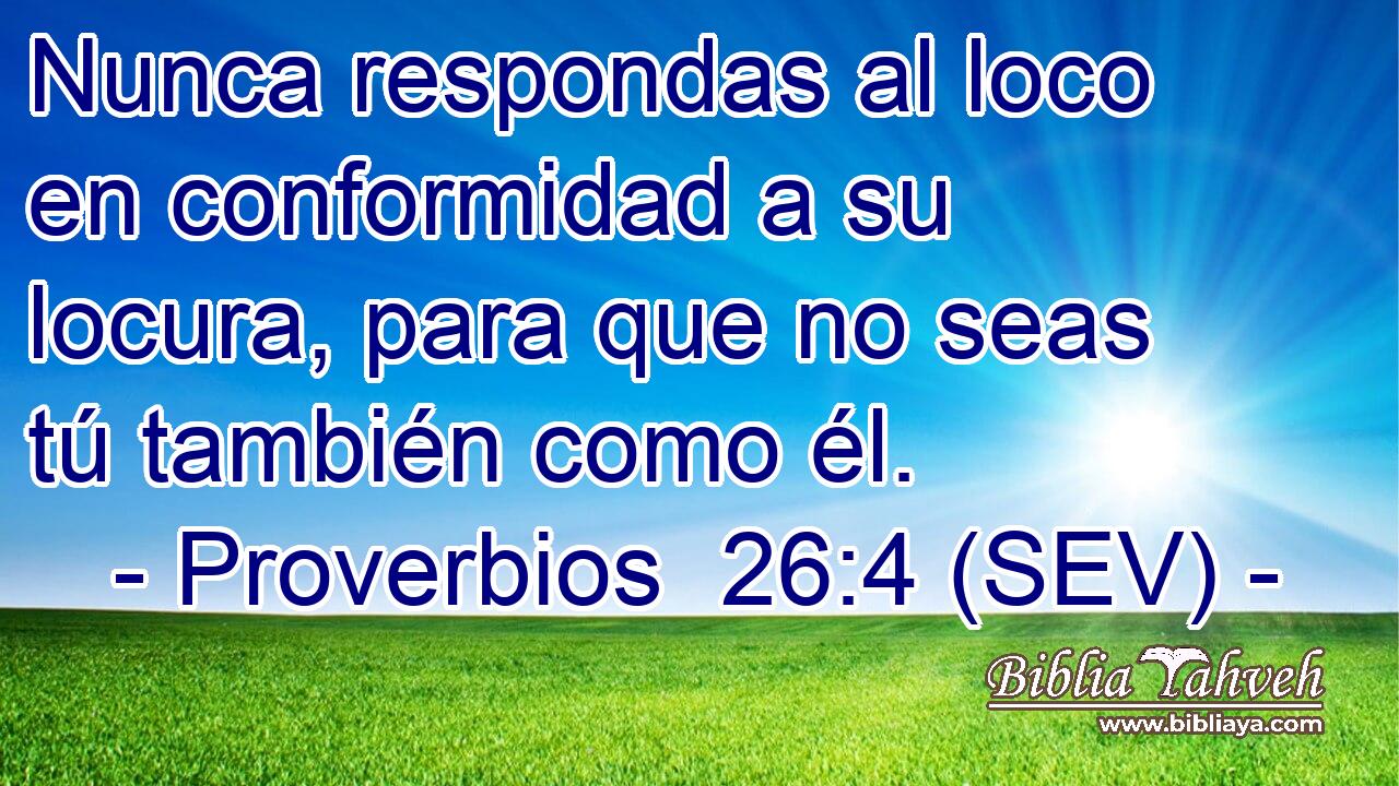 Nunca respondas al loco en conformidad a su locura, para que no seas tú también como él.