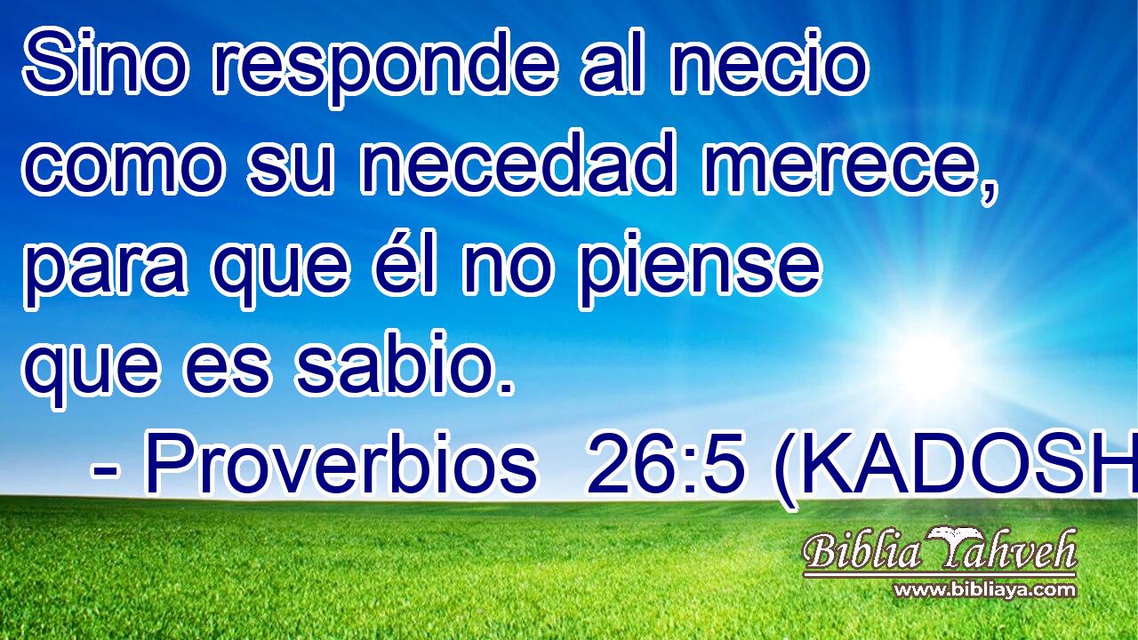  Sino responde al necio como su necedad merece, para que él no piense que es sabio. 
