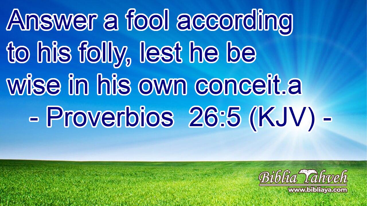 Answer a fool according to his folly, lest he be wise in his own conceit.a
