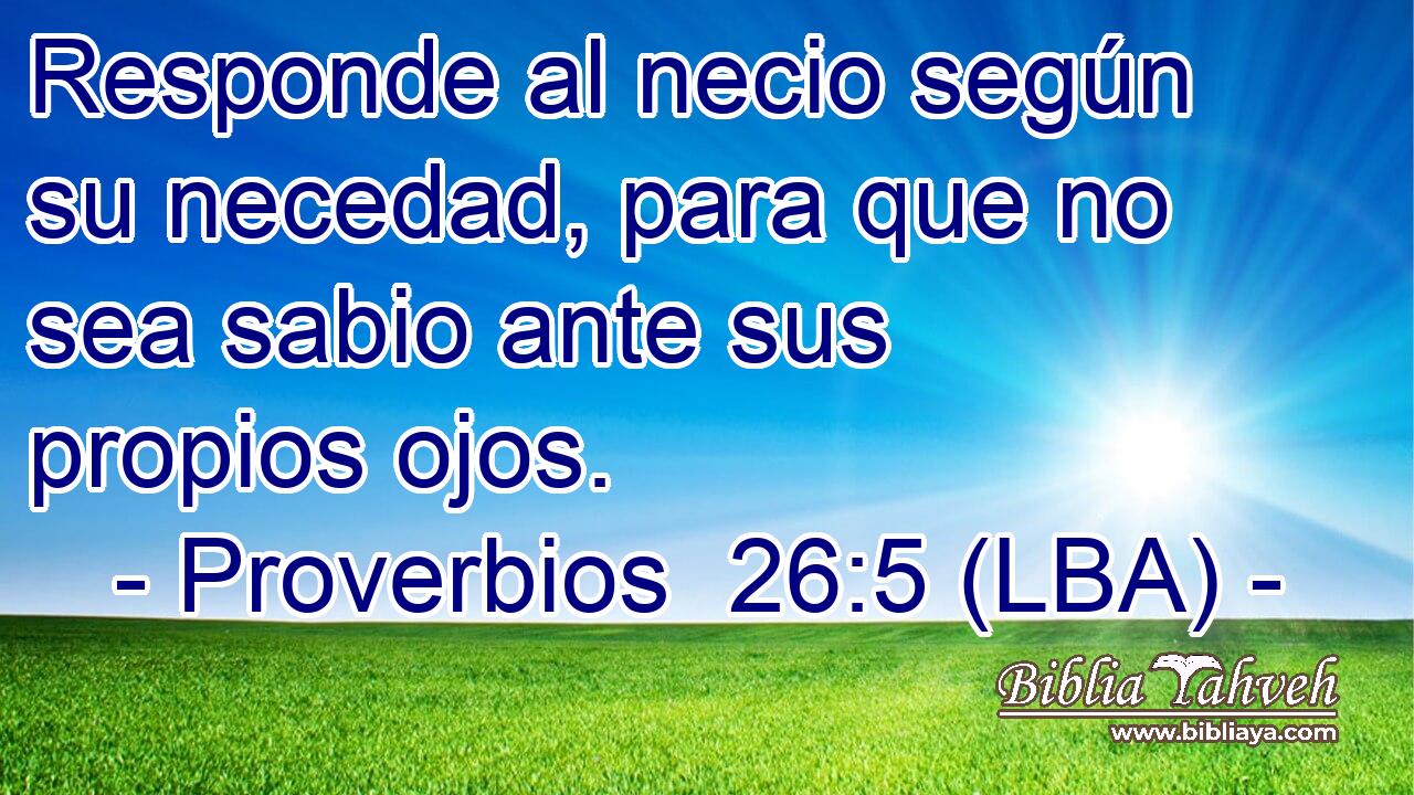 Responde al necio según su necedad, para que no sea sabio ante sus propios ojos.