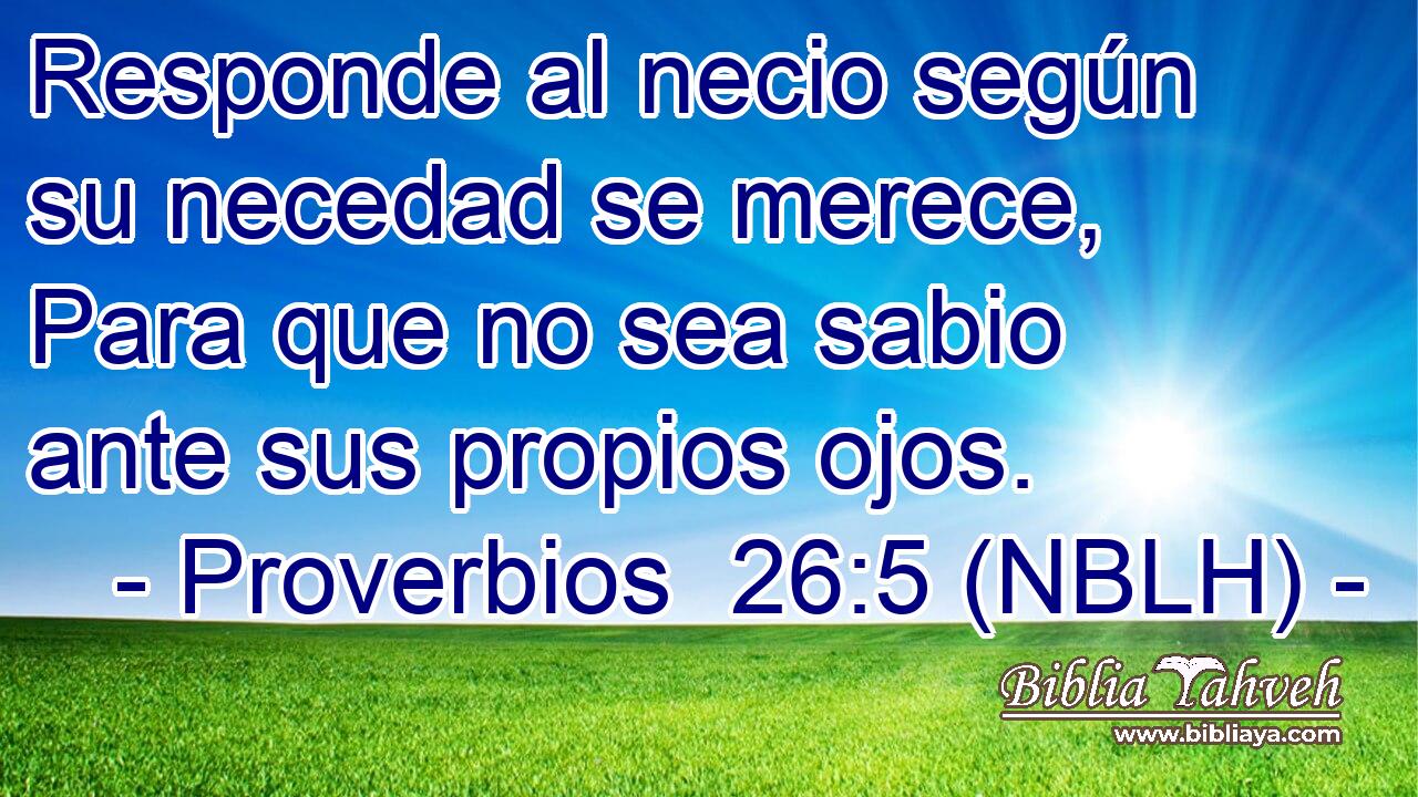  Responde al necio según su necedad se merece, Para que no sea sabio ante sus propios ojos. 