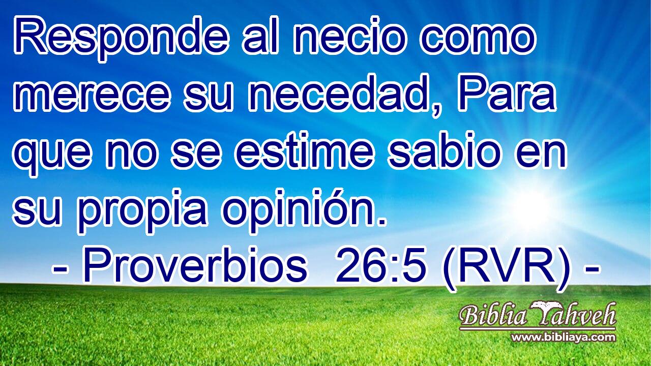 Responde al necio como merece su necedad, Para que no se estime sabio en su propia opinión.