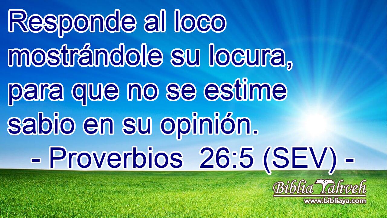 Responde al loco mostrándole su locura, para que no se estime sabio en su opinión.