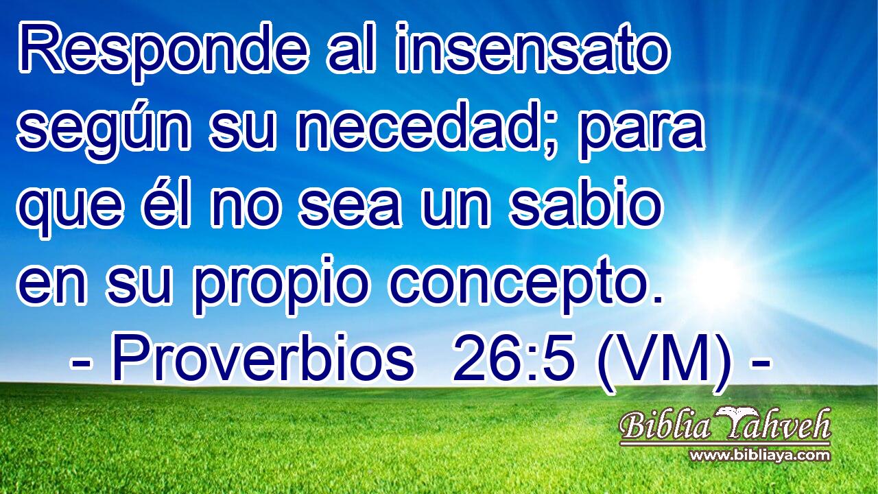  Responde al insensato según su necedad; para que él no sea un sabio en su propio concepto. 