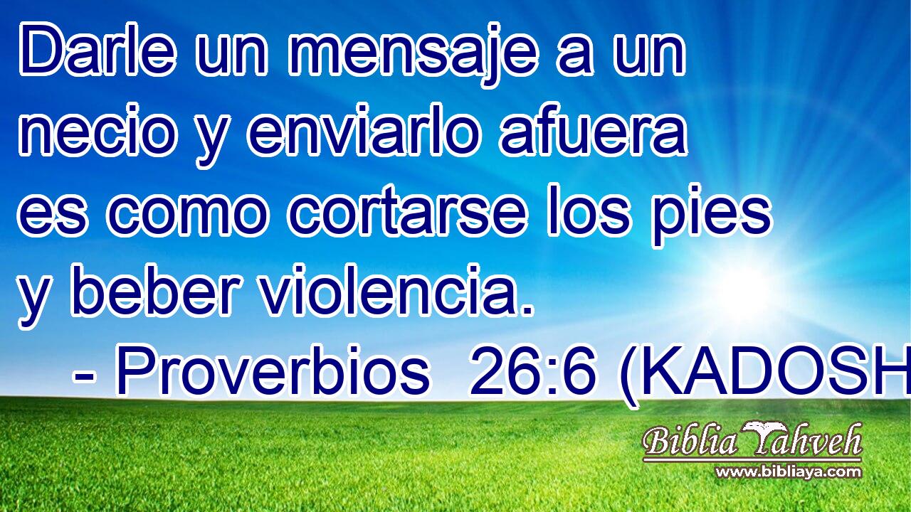  Darle un mensaje a un necio y enviarlo afuera es como cortarse los pies y beber violencia. 