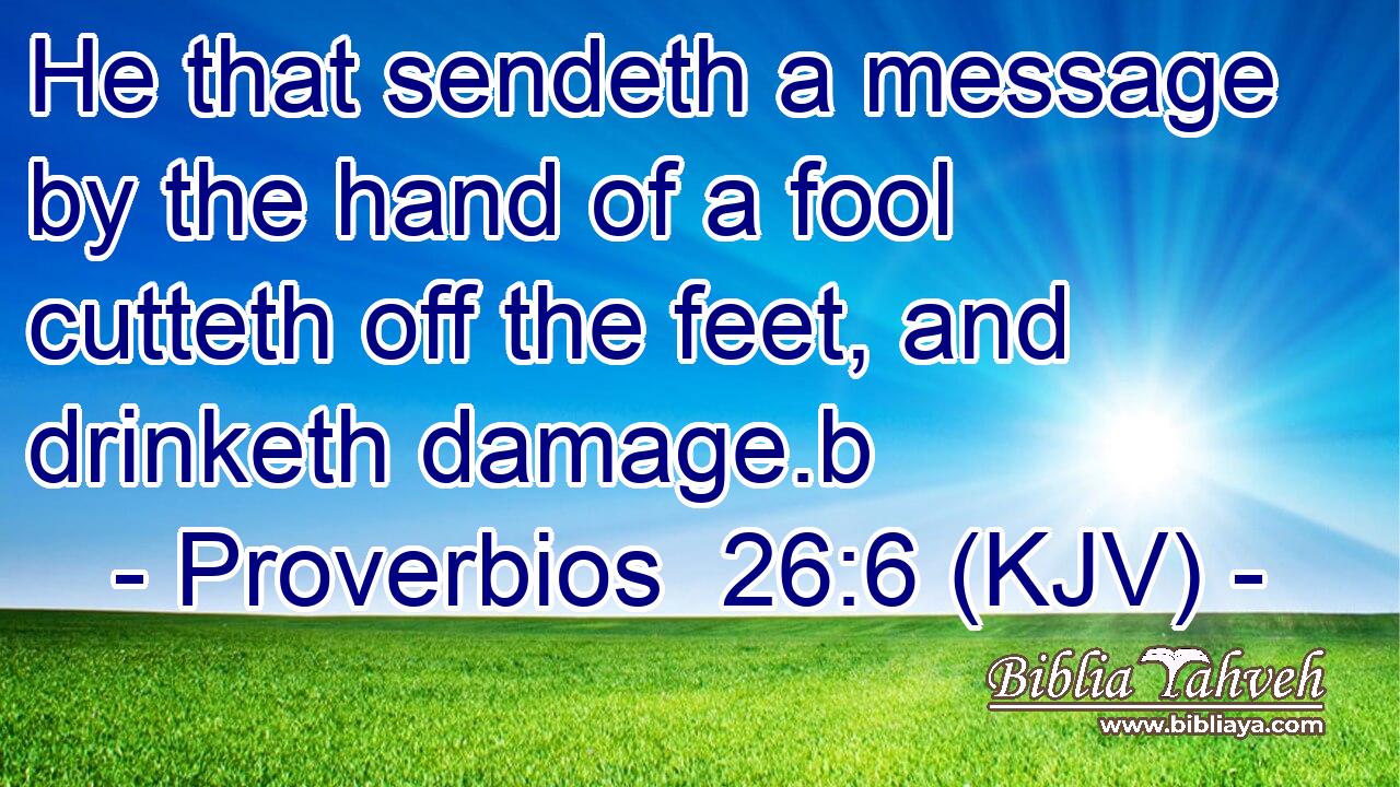 He that sendeth a message by the hand of a fool cutteth off the feet, and drinketh damage.b