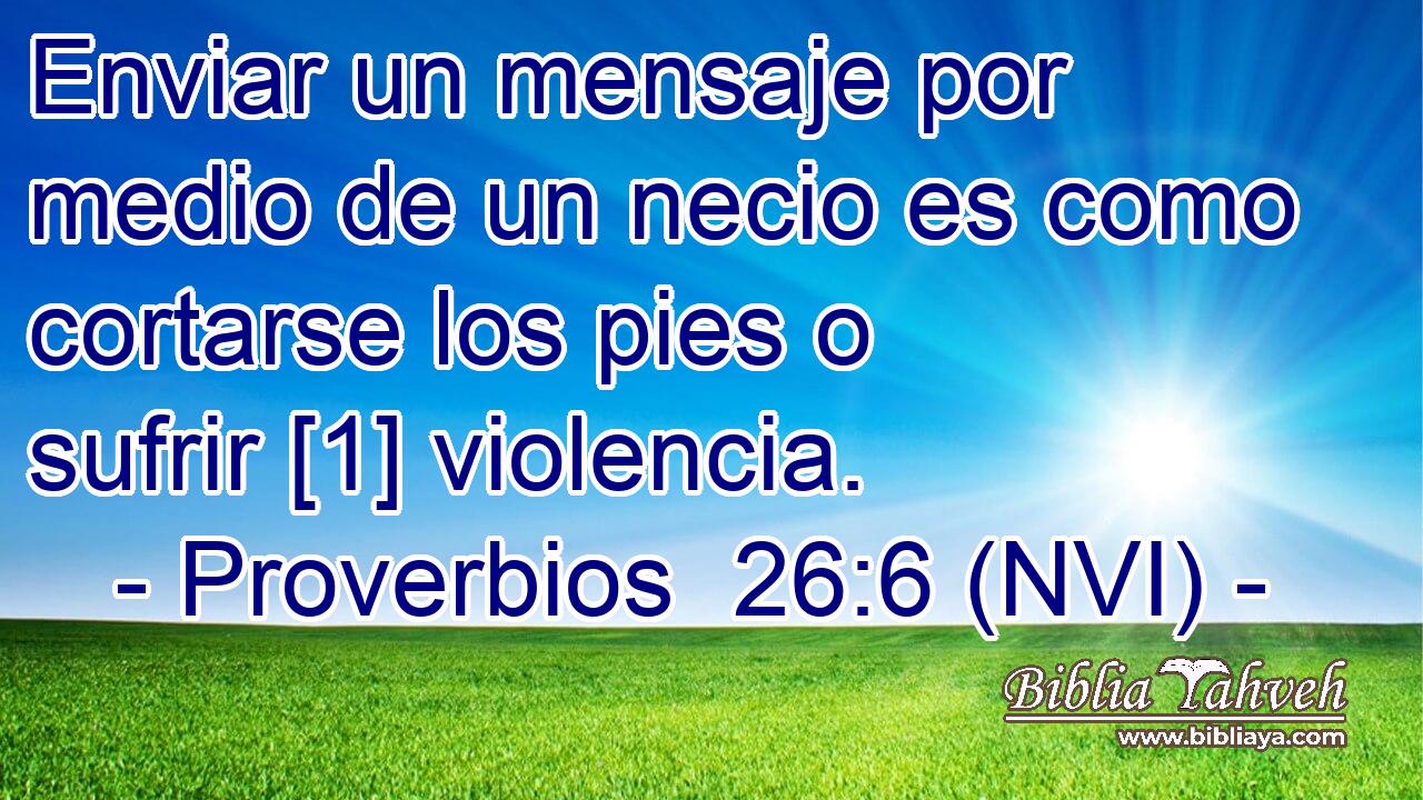  Enviar un mensaje por medio de un necio es como cortarse los pies o sufrir [1] violencia. 