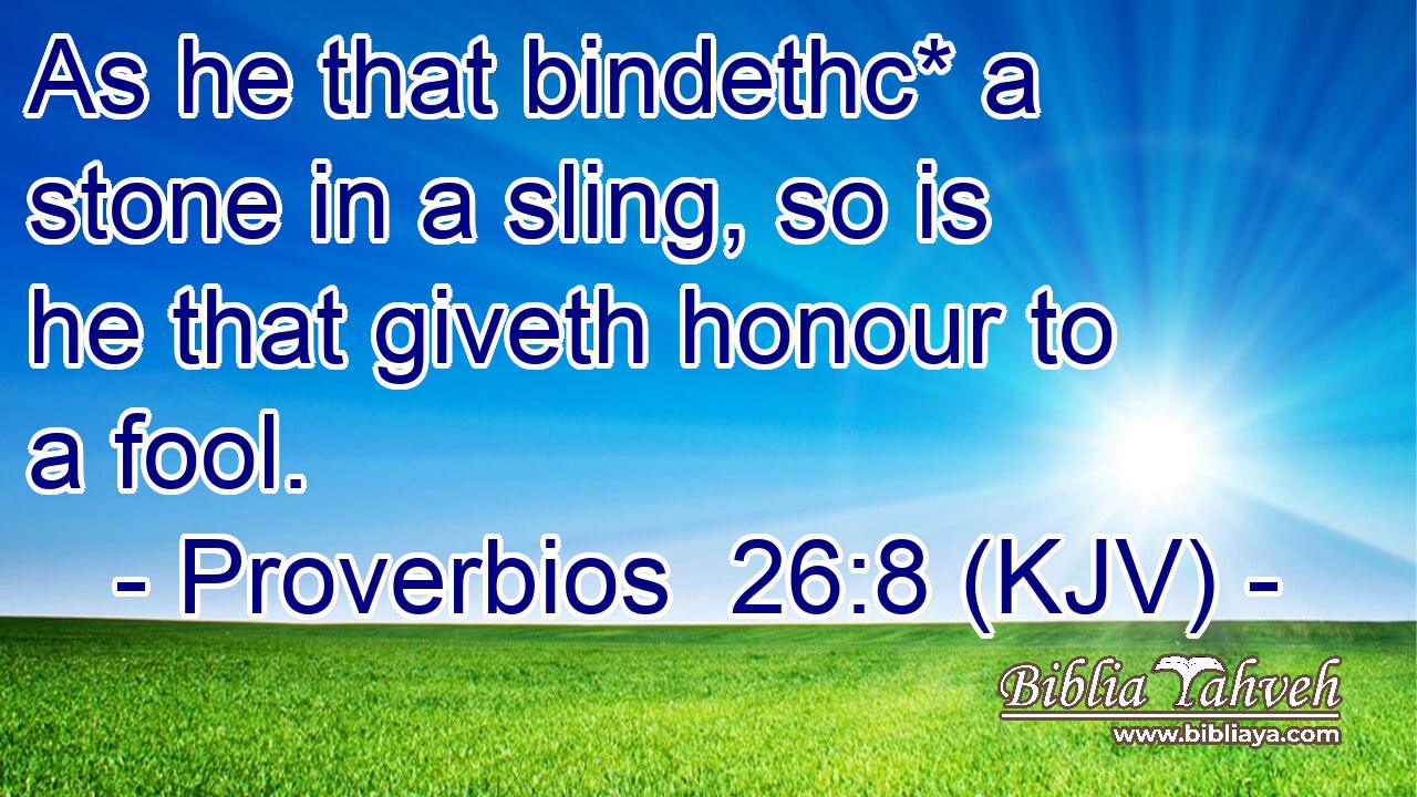 As he that bindethc* a stone in a sling, so is he that giveth honour to a fool.