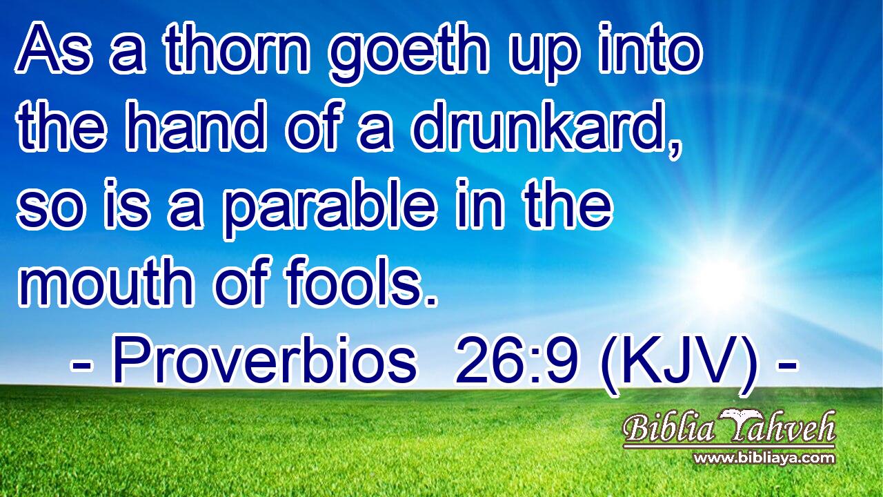 As a thorn goeth up into the hand of a drunkard, so is a parable in the mouth of fools.