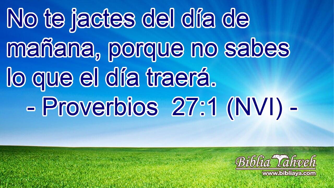  No te jactes del día de mañana, porque no sabes lo que el día traerá. 