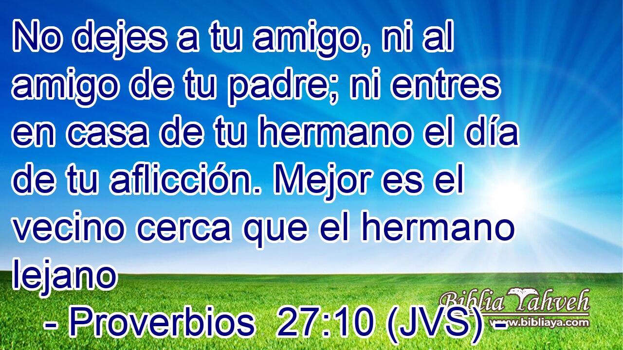 No dejes a tu amigo, ni al amigo de tu padre; ni entres en casa de tu hermano el día de tu aflicción. Mejor es el vecino cerca que el hermano lejano