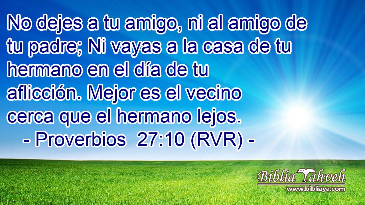 No dejes a tu amigo, ni al amigo de tu padre; Ni vayas a la casa de tu hermano en el día de tu aflicción. Mejor es el vecino cerca que el hermano lejos.