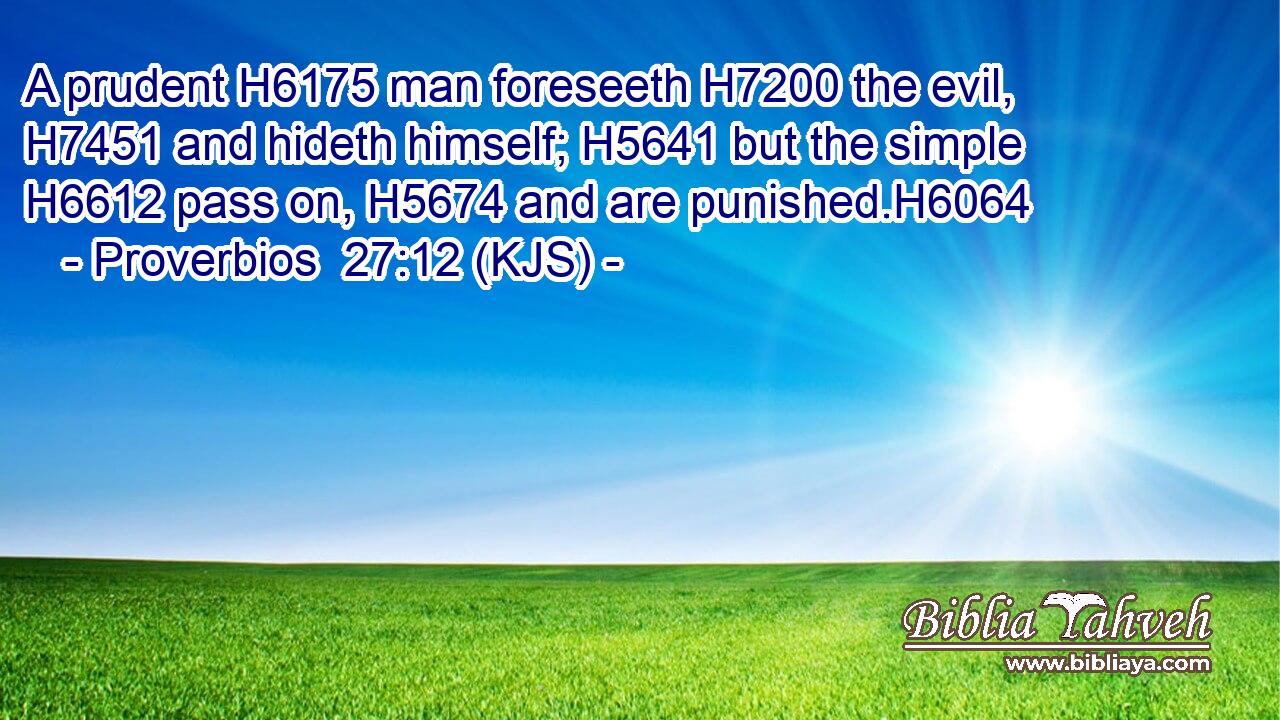 A prudent H6175 man foreseeth H7200 the evil, H7451 and hideth himself; H5641 but the simple H6612 pass on, H5674 and are punished.H6064