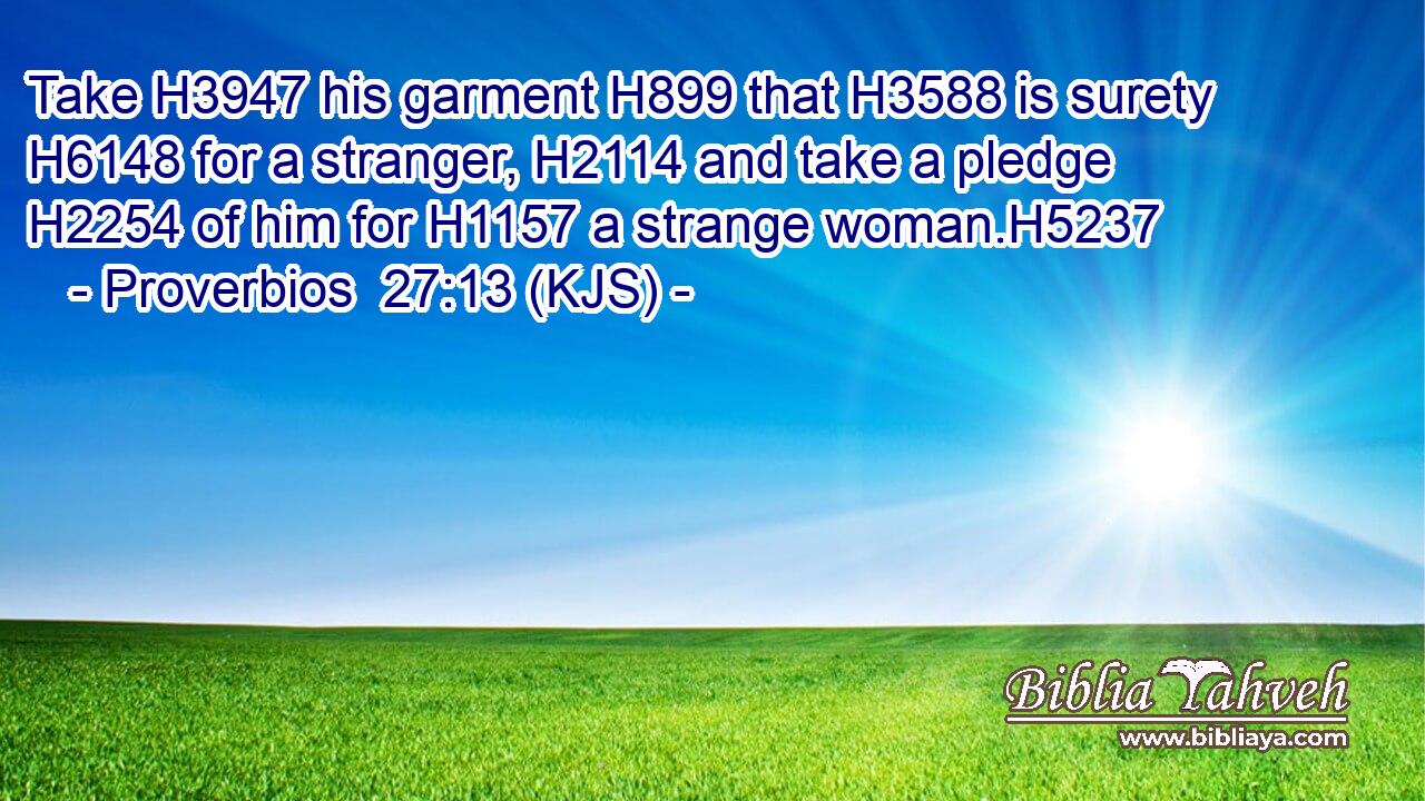 Take H3947 his garment H899 that H3588 is surety H6148 for a stranger, H2114 and take a pledge H2254 of him for H1157 a strange woman.H5237