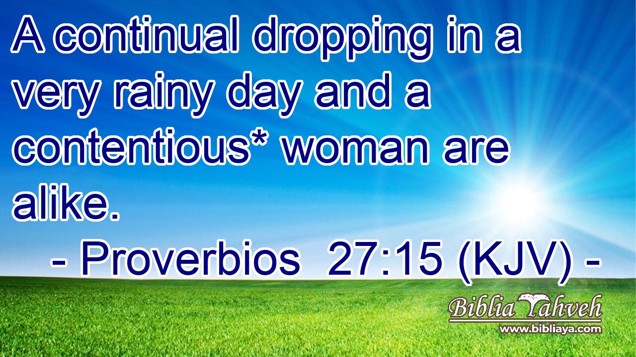 A continual dropping in a very rainy day and a contentious* woman are alike.