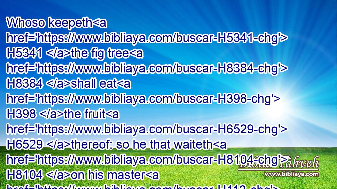 Whoso keepeth H5341 the fig tree H8384 shall eat H398 the fruit H6529 thereof: so he that waiteth H8104 on his master H113 shall be honoured.H3513