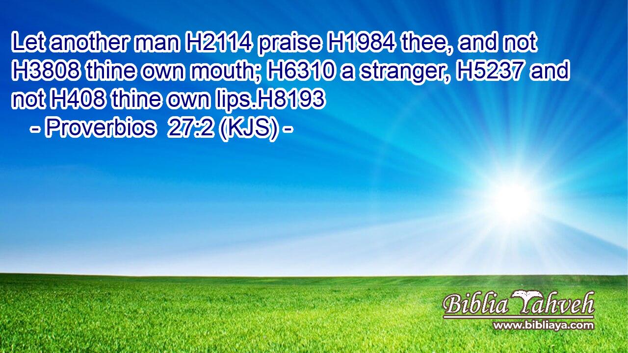 Let another man H2114 praise H1984 thee, and not H3808 thine own mouth; H6310 a stranger, H5237 and not H408 thine own lips.H8193