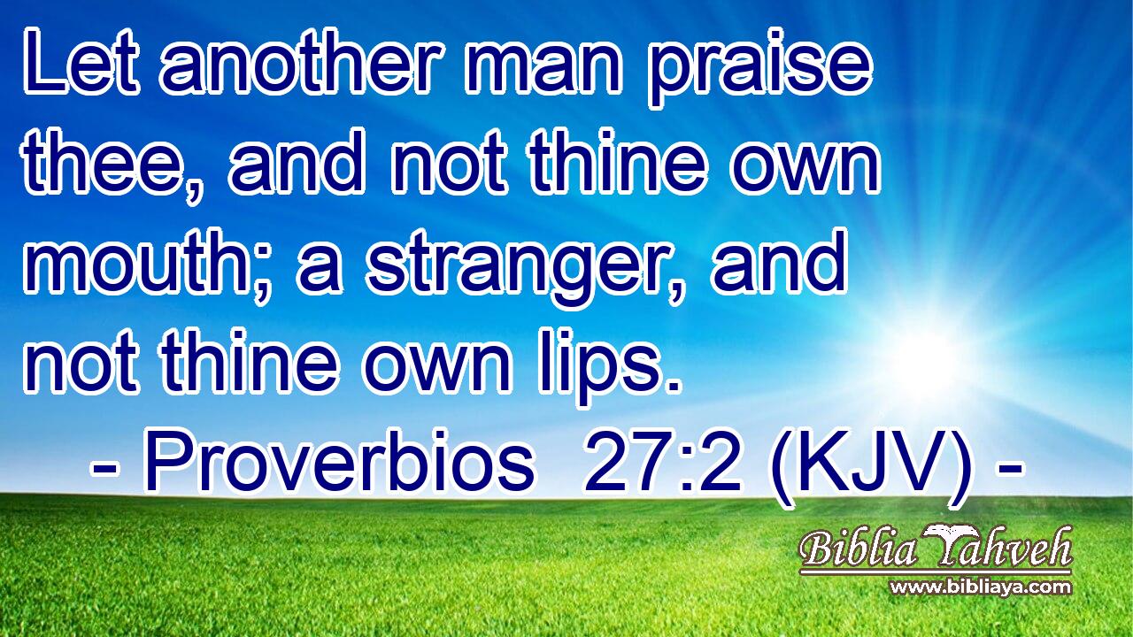 Let another man praise thee, and not thine own mouth; a stranger, and not thine own lips.