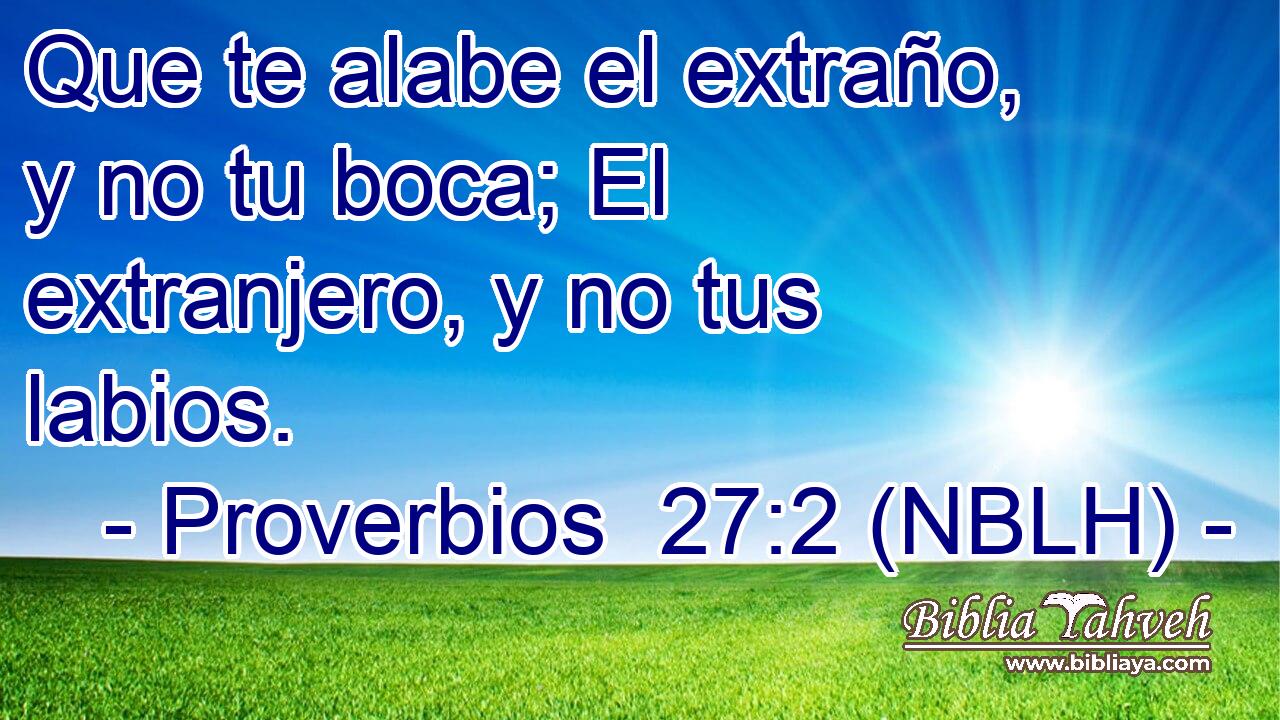  Que te alabe el extraño, y no tu boca; El extranjero, y no tus labios. 