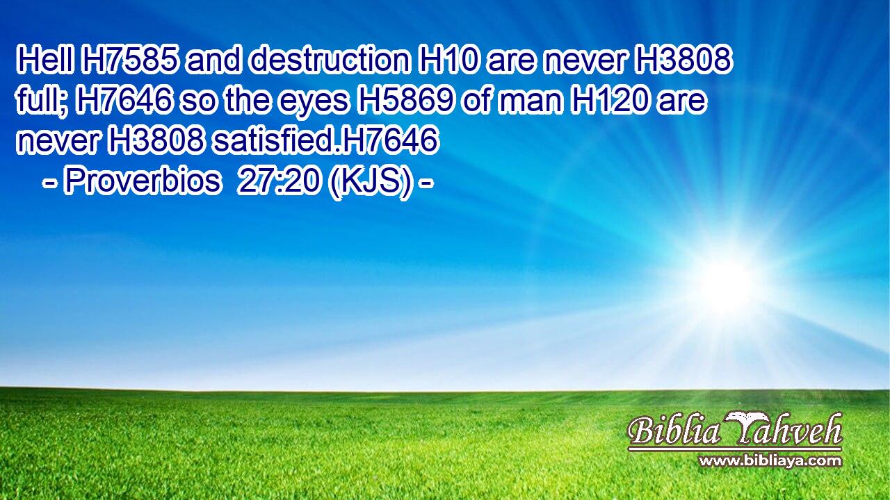Hell H7585 and destruction H10 are never H3808 full; H7646 so the eyes H5869 of man H120 are never H3808 satisfied.H7646
