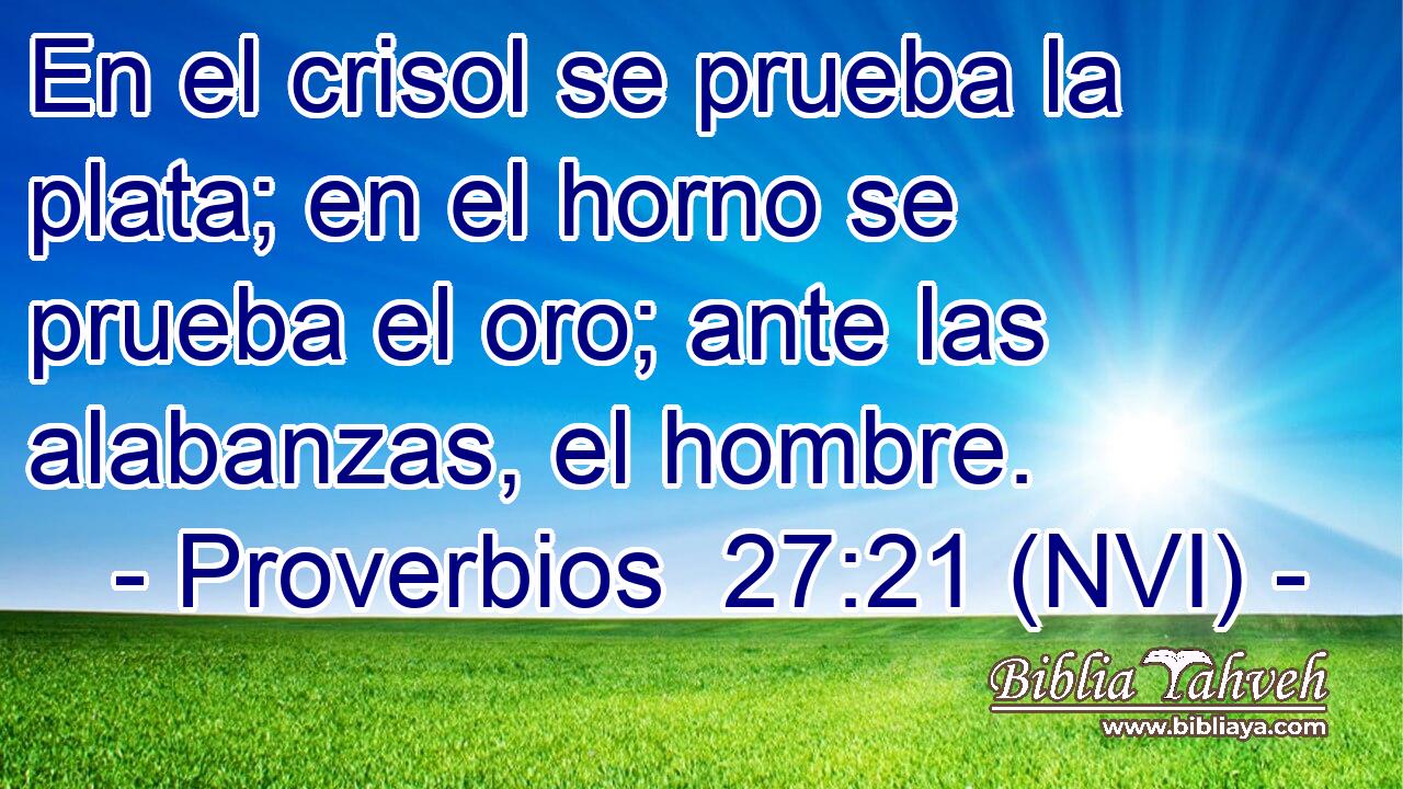  En el crisol se prueba la plata; en el horno se prueba el oro; ante las alabanzas, el hombre. 