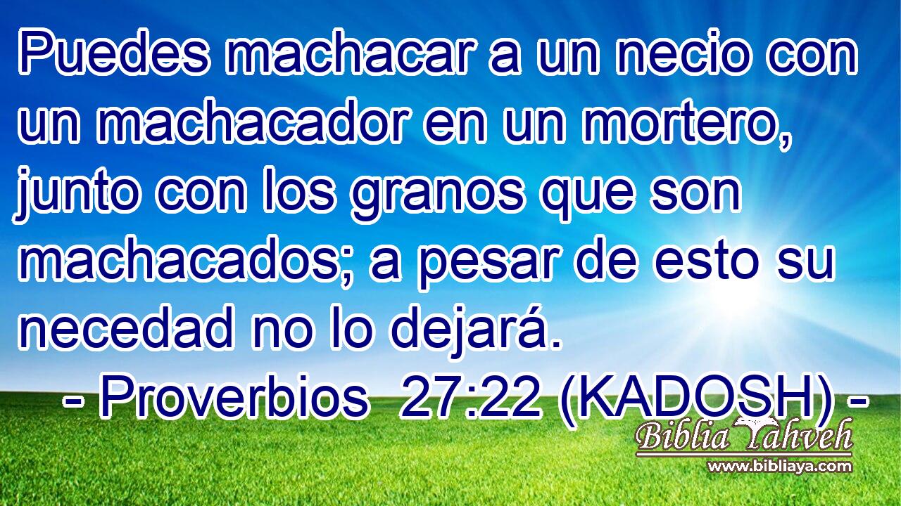  Puedes machacar a un necio con un machacador en un mortero, junto con los granos que son machacados; a pesar de esto su necedad no lo dejará. 