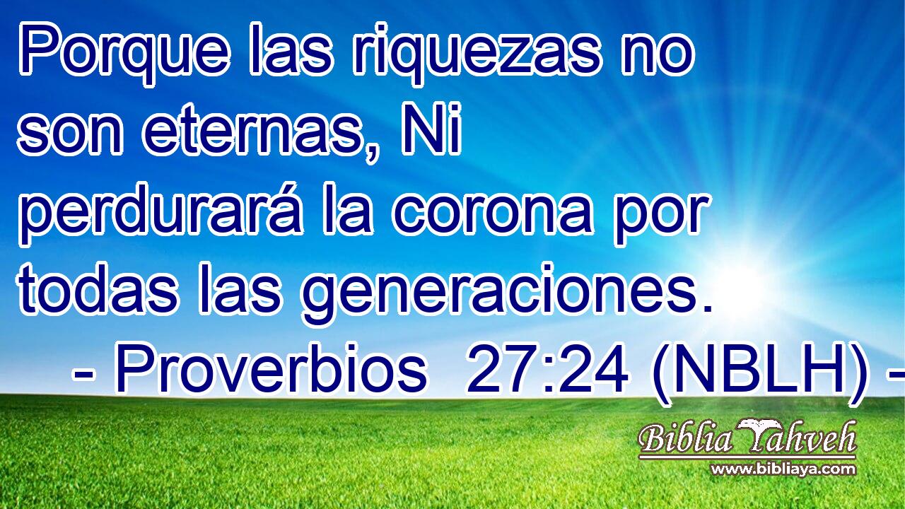  Porque las riquezas no son eternas, Ni perdurará la corona por todas las generaciones. 