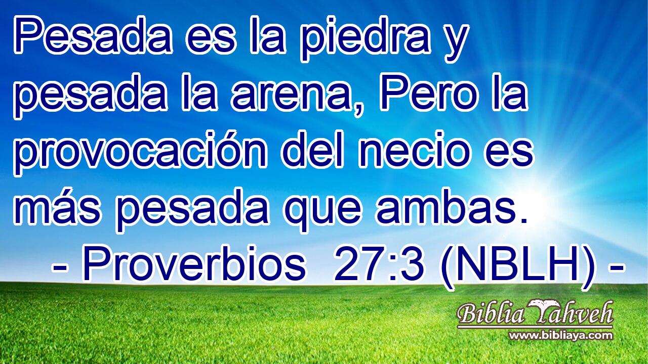  Pesada es la piedra y pesada la arena, Pero la provocación del necio es más pesada que ambas. 