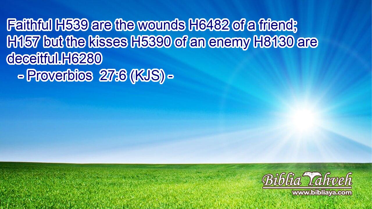 Faithful H539 are the wounds H6482 of a friend; H157 but the kisses H5390 of an enemy H8130 are deceitful.H6280
