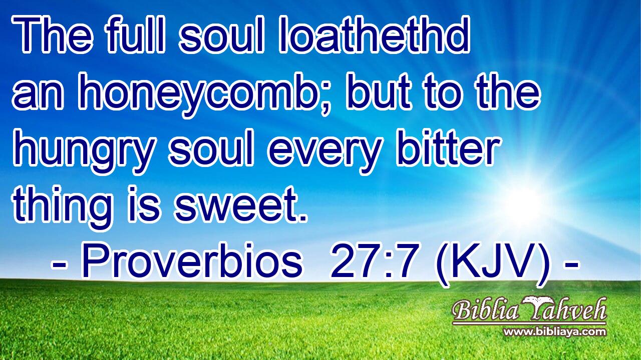 The full soul loathethd an honeycomb; but to the hungry soul every bitter thing is sweet.