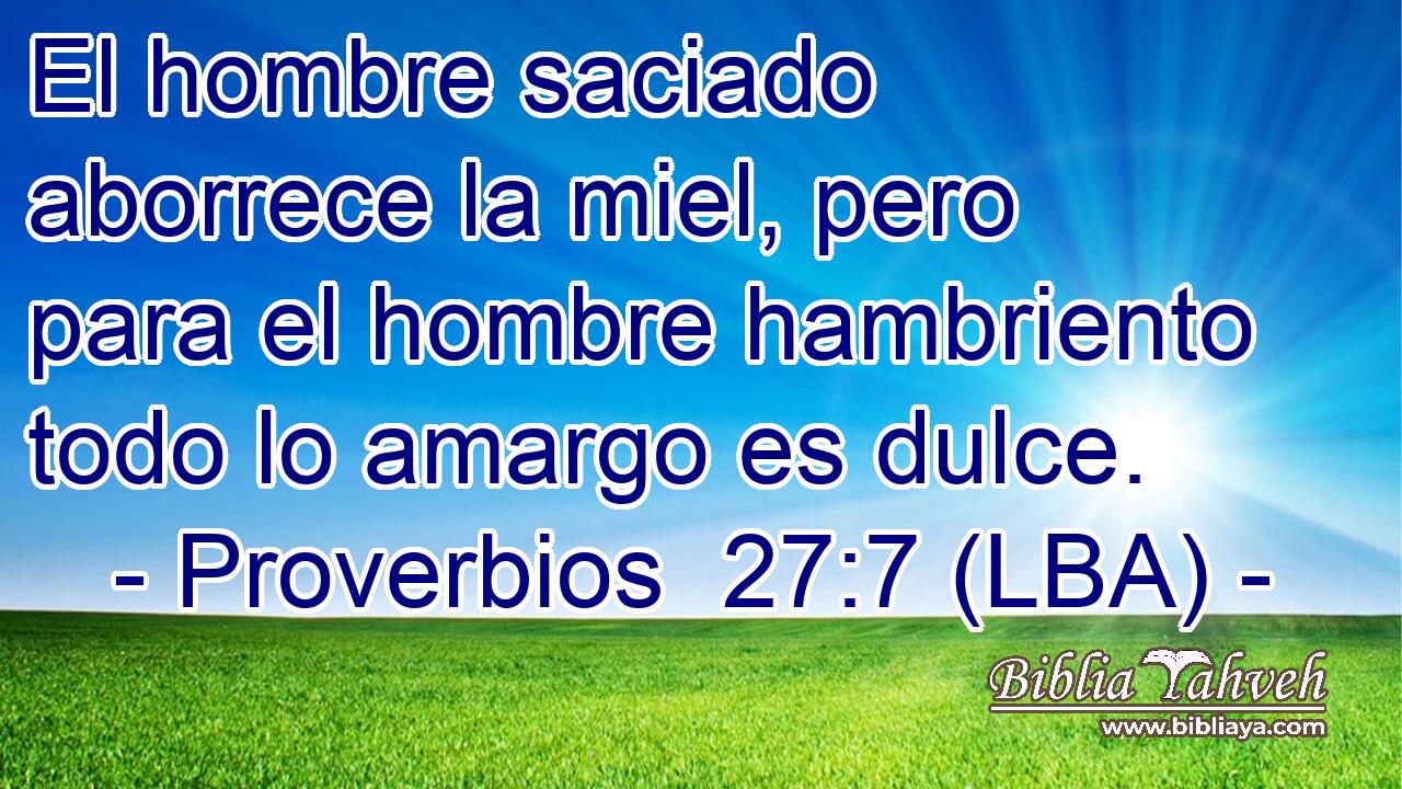 El hombre saciado aborrece la miel, pero para el hombre hambriento todo lo amargo es dulce.