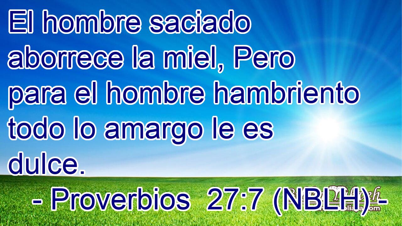  El hombre saciado aborrece la miel, Pero para el hombre hambriento todo lo amargo le es dulce. 