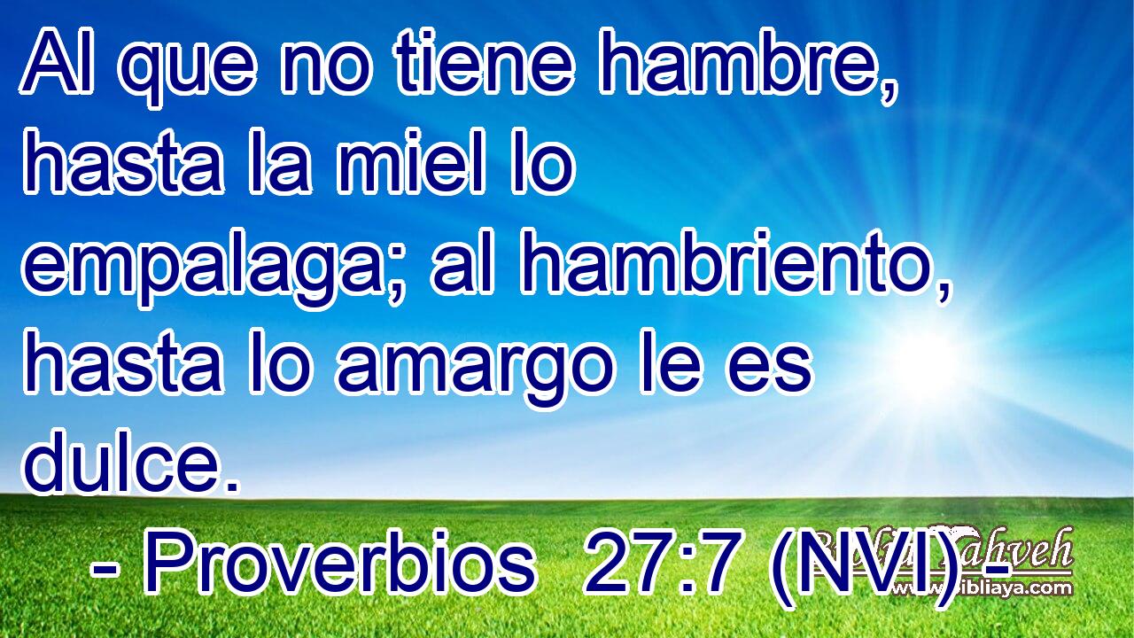  Al que no tiene hambre, hasta la miel lo empalaga; al hambriento, hasta lo amargo le es dulce. 