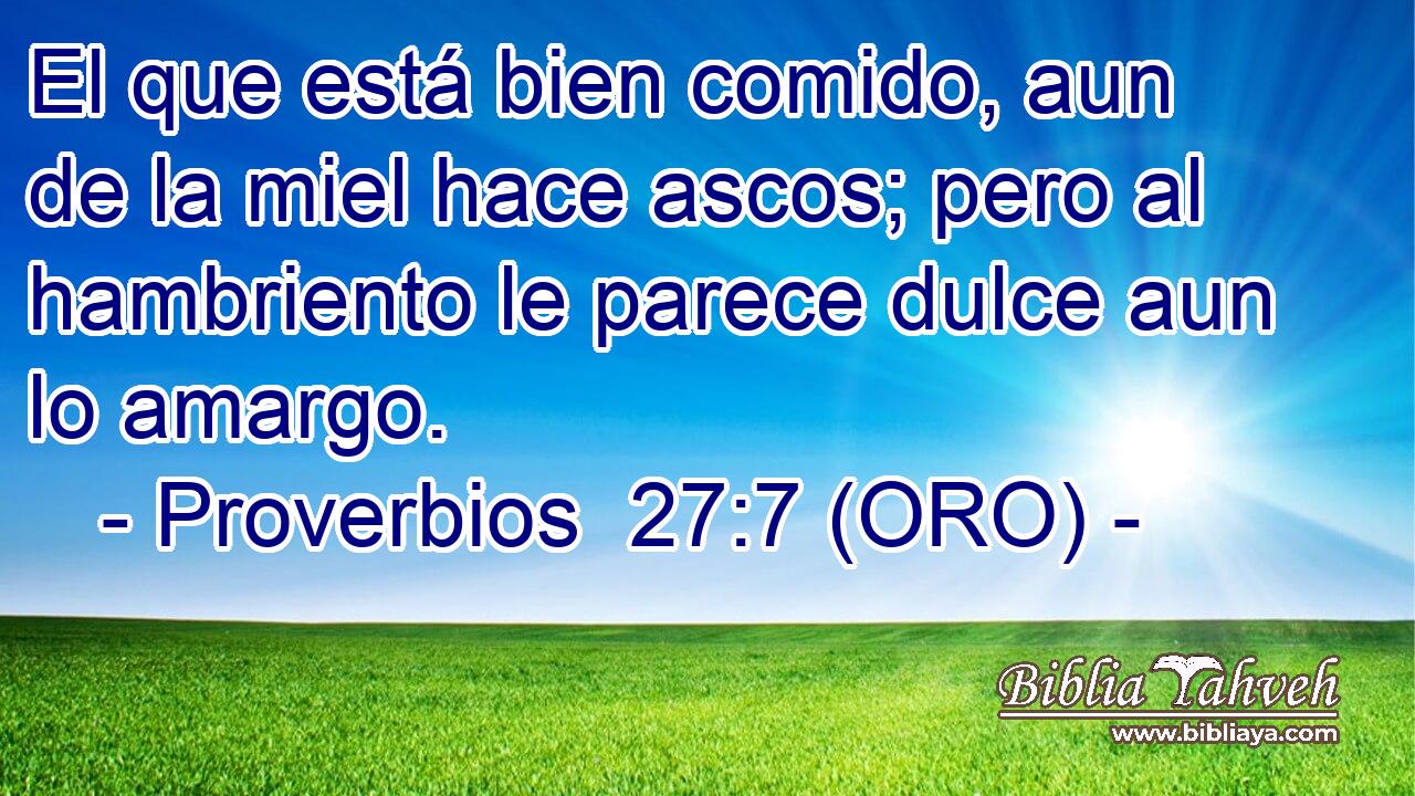  El que está bien comido, aun de la miel hace ascos; pero al hambriento le parece dulce aun lo amargo. 