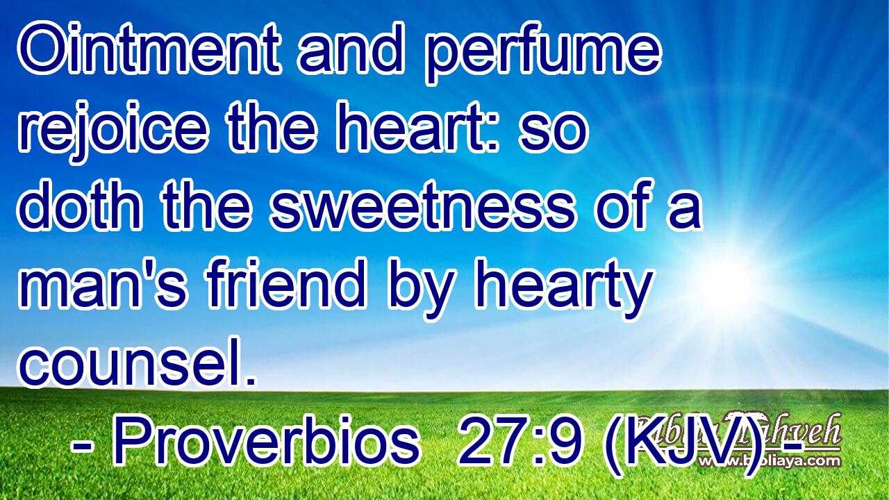 Ointment and perfume rejoice the heart: so doth the sweetness of a man's friend by hearty counsel.