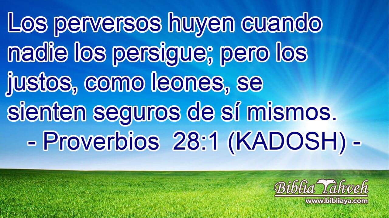  Los perversos huyen cuando nadie los persigue; pero los justos, como leones, se sienten seguros de sí mismos. 