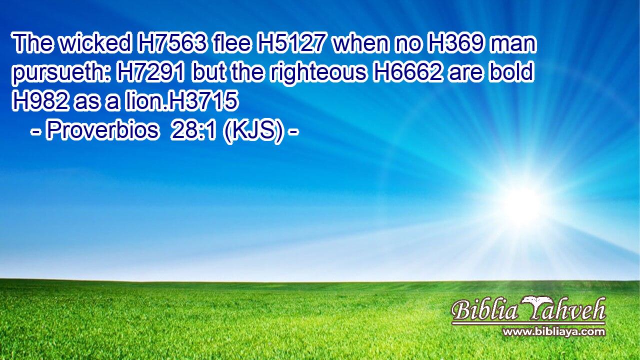 The wicked H7563 flee H5127 when no H369 man pursueth: H7291 but the righteous H6662 are bold H982 as a lion.H3715